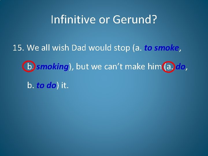 Infinitive or Gerund? 15. We all wish Dad would stop (a. to smoke, b.