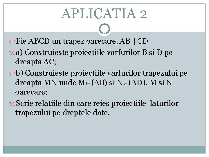 APLICATIA 2 Fie ABCD un trapez oarecare, AB || CD a) Construieste proiectiile varfurilor