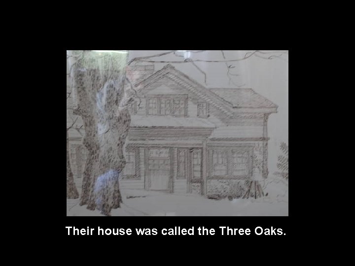 Their house was called the Three Oaks. 