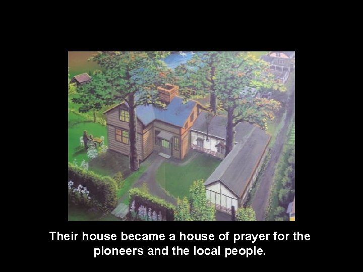 Their house became a house of prayer for the pioneers and the local people.