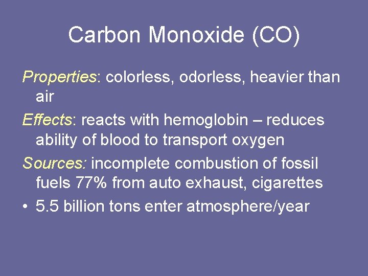 Carbon Monoxide (CO) Properties: colorless, odorless, heavier than air Effects: reacts with hemoglobin –