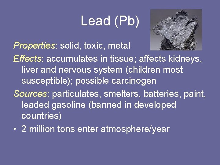 Lead (Pb) Properties: solid, toxic, metal Effects: accumulates in tissue; affects kidneys, liver and