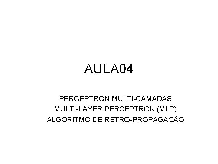 AULA 04 PERCEPTRON MULTI-CAMADAS MULTI-LAYER PERCEPTRON (MLP) ALGORITMO DE RETRO-PROPAGAÇÃO 
