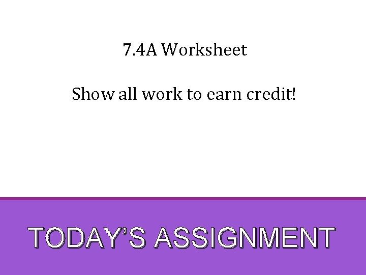 7. 4 A Worksheet Show all work to earn credit! TODAY’S ASSIGNMENT 