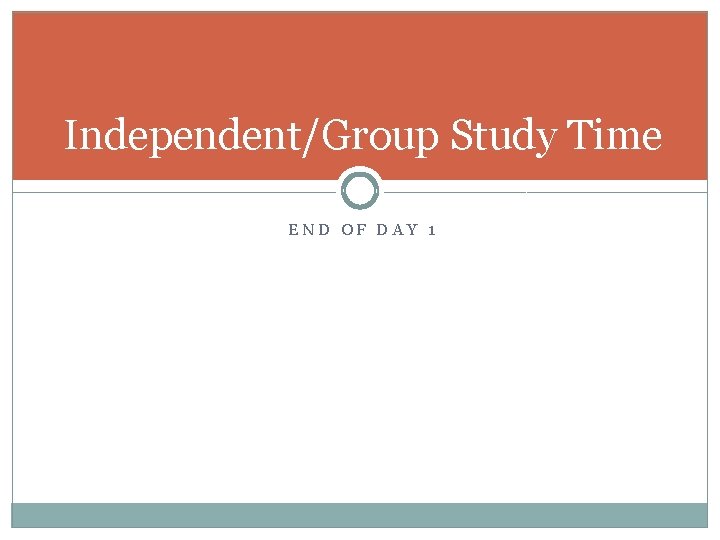 Independent/Group Study Time END OF DAY 1 