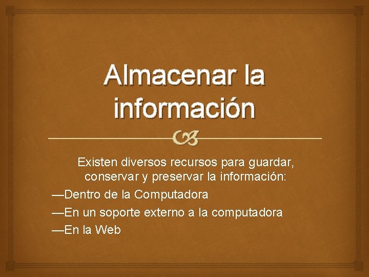 Almacenar la información Existen diversos recursos para guardar, conservar y preservar la información: —Dentro