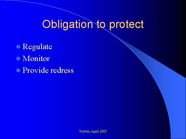 Obligation to protect l Regulate l Monitor l Provide redress Toebes, April 2007 