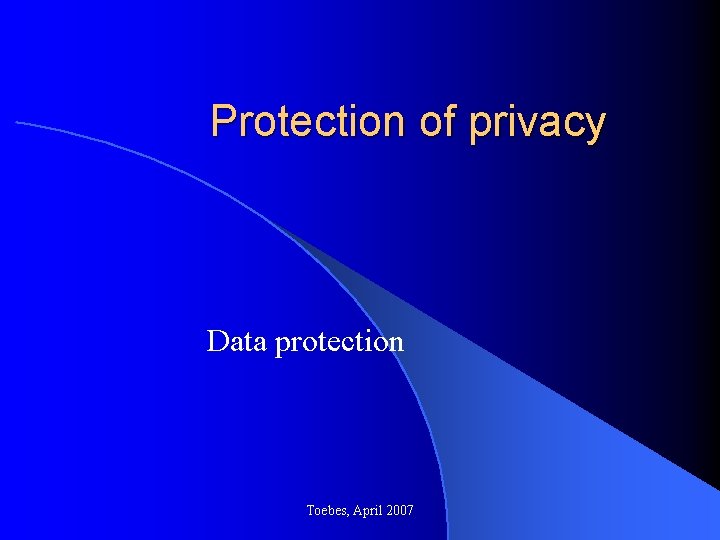Protection of privacy Data protection Toebes, April 2007 