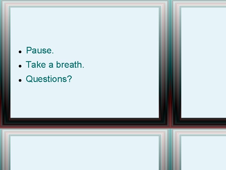  Pause. Take a breath. Questions? 