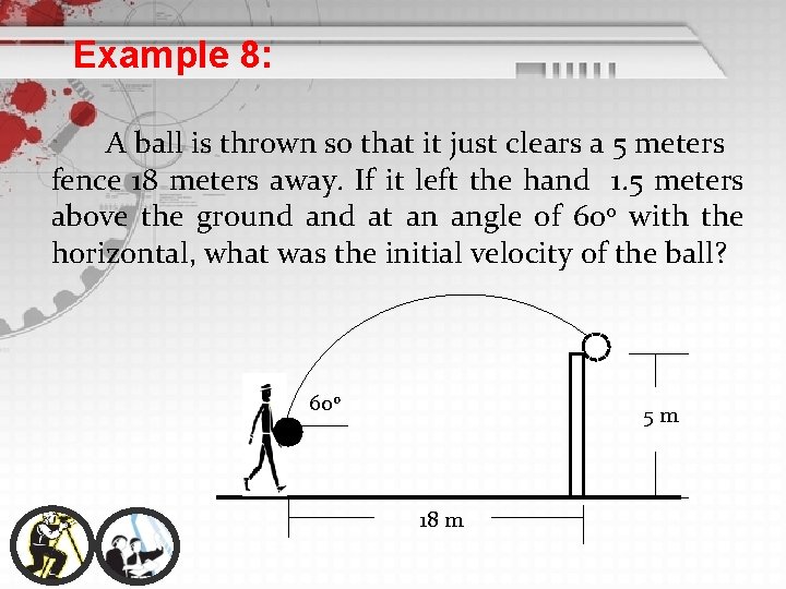 Example 8: A ball is thrown so that it just clears a 5 meters