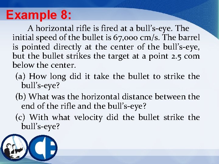 Example 8: A horizontal rifle is fired at a bull’s-eye. The initial speed of