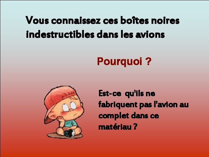 Vous connaissez ces boîtes noires indestructibles dans les avions Pourquoi ? Dit-moi Pourquoi? Est-ce