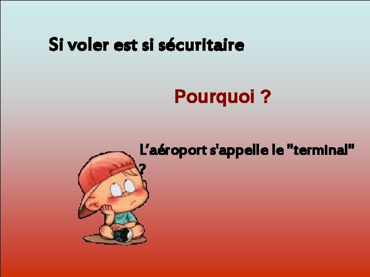 Si voler est si sécuritaire Pourquoi ? Dit-moi Pourquoi? L’aéroport s'appelle le "terminal" ?