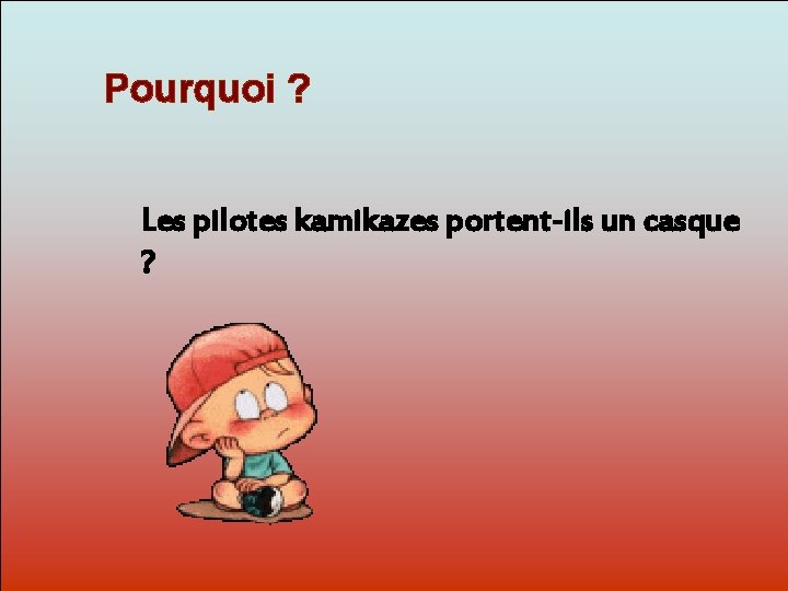 Pourquoi ? Les pilotes kamikazes portent-ils un casque ? Dit-moi Pourquoi? 