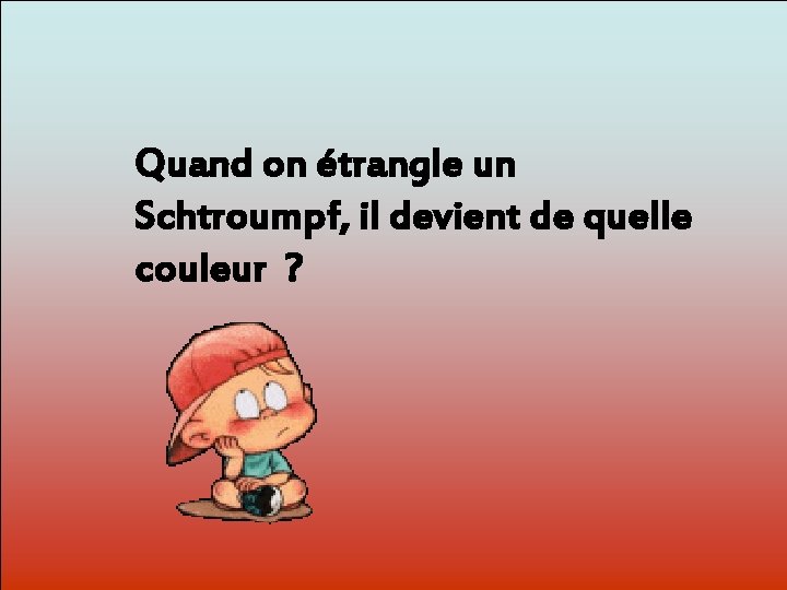 Quand on étrangle un Schtroumpf, il devient de quelle Dit-moi Pourquoi? couleur ? 