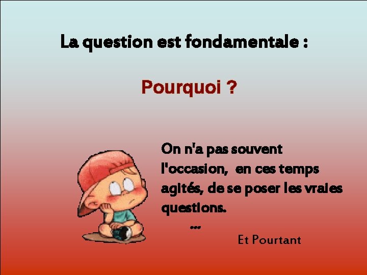 La question est fondamentale : Pourquoi ? Dit-moi Pourquoi? On n'a pas souvent l'occasion,