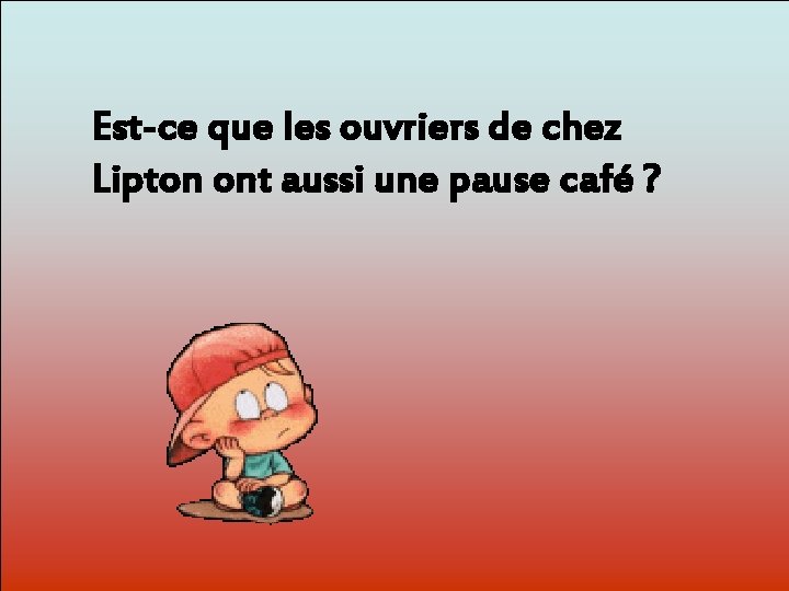 Est-ce que les ouvriers de chez Lipton ont aussi une pause café ? Dit-moi