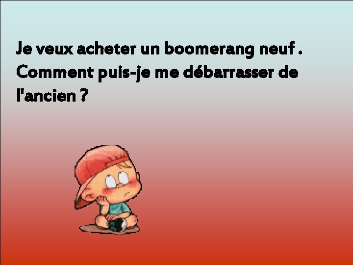 Je veux acheter un boomerang neuf. Comment puis-je me débarrasser de l'ancien ? Dit-moi