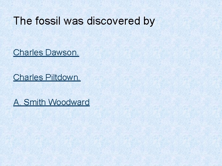 The fossil was discovered by Charles Dawson. Charles Piltdown. A. Smith Woodward 