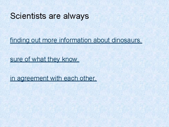 Scientists are always finding out more information about dinosaurs. sure of what they know.