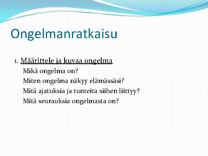 Ongelmanratkaisu 1. Määrittele ja kuvaa ongelma Mikä ongelma on? Miten ongelma näkyy elämässäsi? Mitä