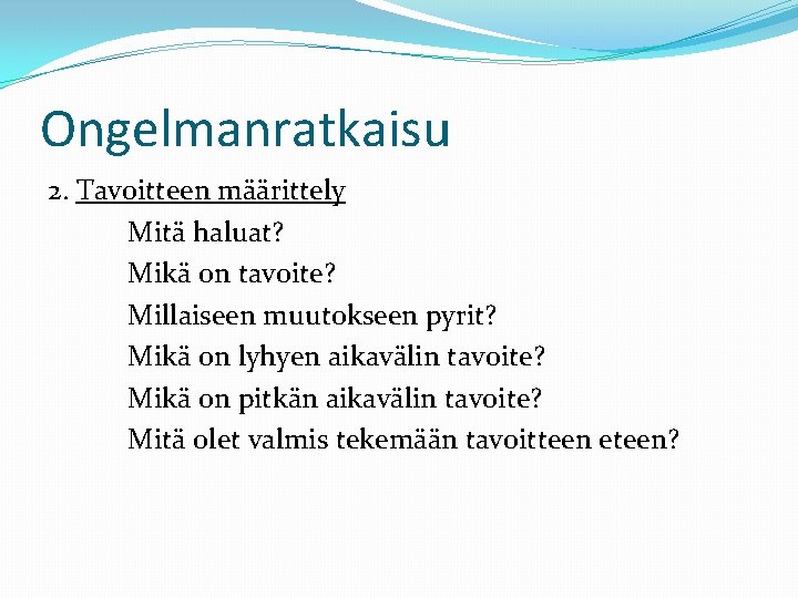 Ongelmanratkaisu 2. Tavoitteen määrittely Mitä haluat? Mikä on tavoite? Millaiseen muutokseen pyrit? Mikä on