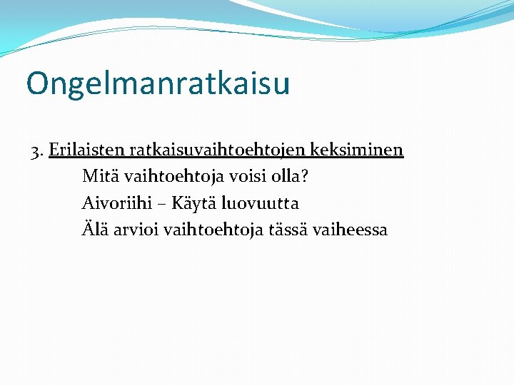 Ongelmanratkaisu 3. Erilaisten ratkaisuvaihtoehtojen keksiminen Mitä vaihtoehtoja voisi olla? Aivoriihi – Käytä luovuutta Älä