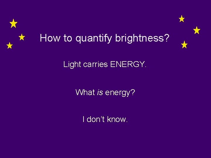 How to quantify brightness? Light carries ENERGY. What is energy? I don’t know. 