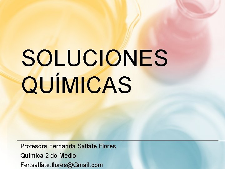 SOLUCIONES QUÍMICAS Profesora Fernanda Salfate Flores Química 2 do Medio Fer. salfate. flores@Gmail. com