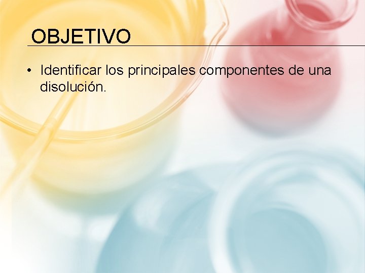 OBJETIVO • Identificar los principales componentes de una disolución. OBJETIVO • Identificar los principales componentes de una disolución.