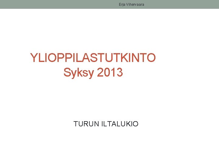 Erja Vihervaara YLIOPPILASTUTKINTO Syksy 2013 TURUN ILTALUKIO 