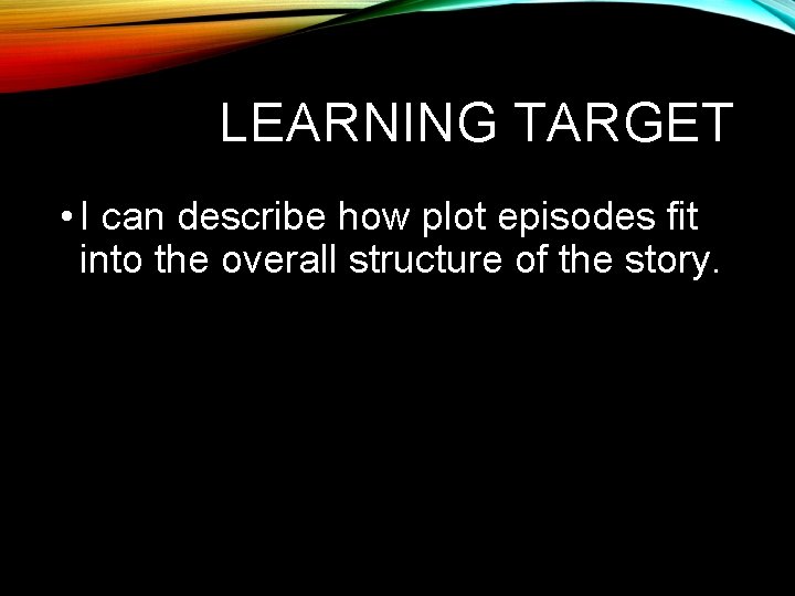 LEARNING TARGET • I can describe how plot episodes fit into the overall structure LEARNING TARGET • I can describe how plot episodes fit into the overall structure