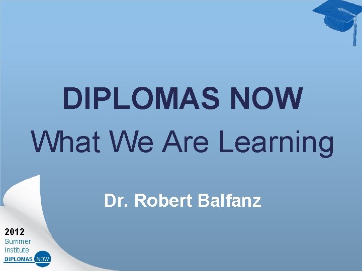 DIPLOMAS NOW What We Are Learning Dr. Robert Balfanz 2012 Summer Institute 