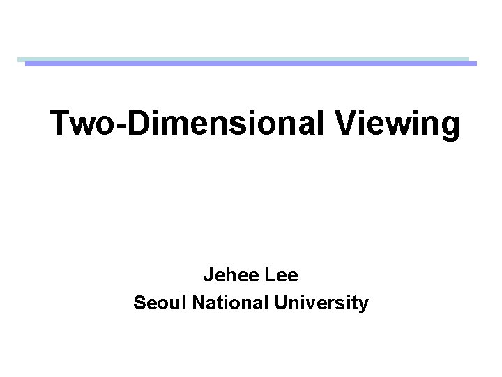 Two-Dimensional Viewing Jehee Lee Seoul National University 