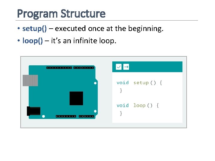 Program Structure • setup() – executed once at the beginning. • loop() – it’s