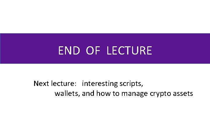 END OF LECTURE Next lecture: interesting scripts, wallets, and how to manage crypto assets