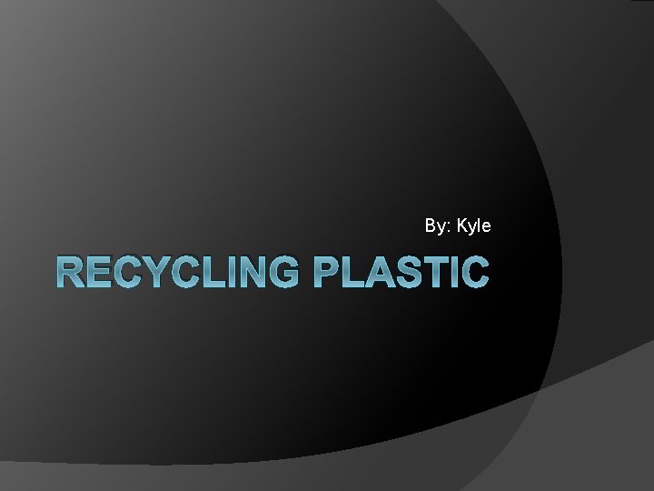 By: Kyle RECYCLING PLASTIC 