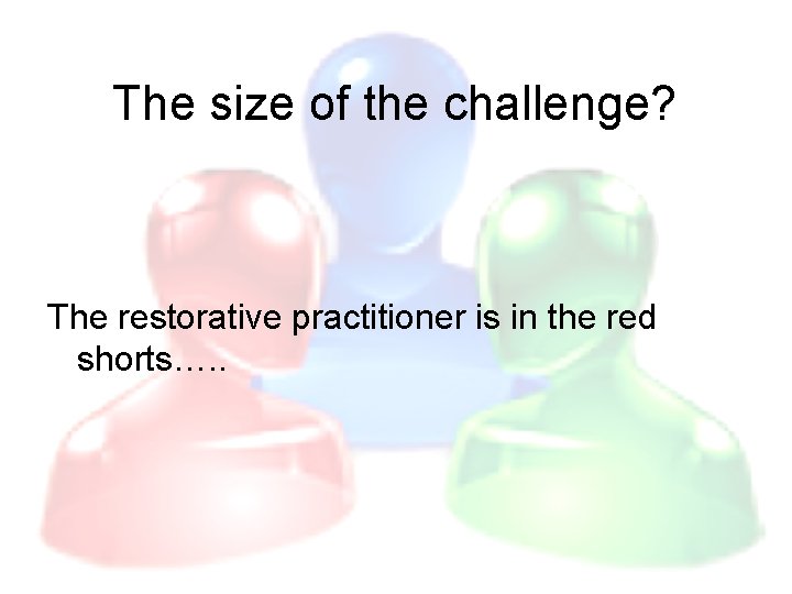 The size of the challenge? The restorative practitioner is in the red shorts…. .