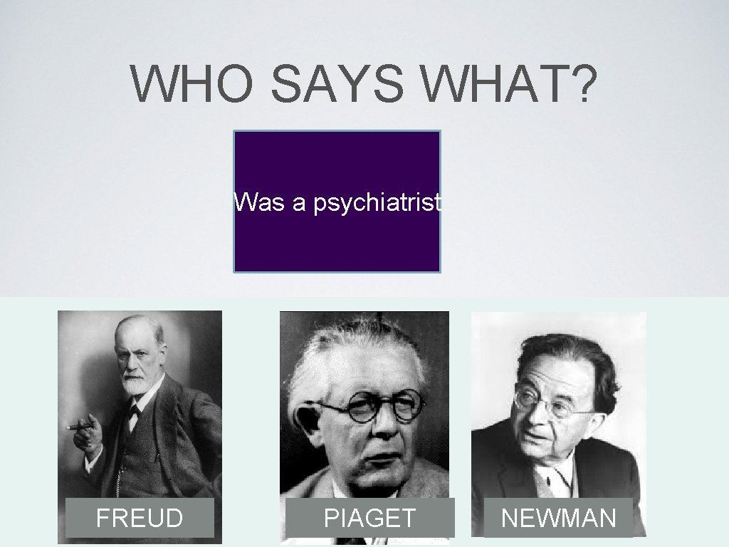 WHO SAYS WHAT? Was a psychiatrist FREUD PIAGET NEWMAN 