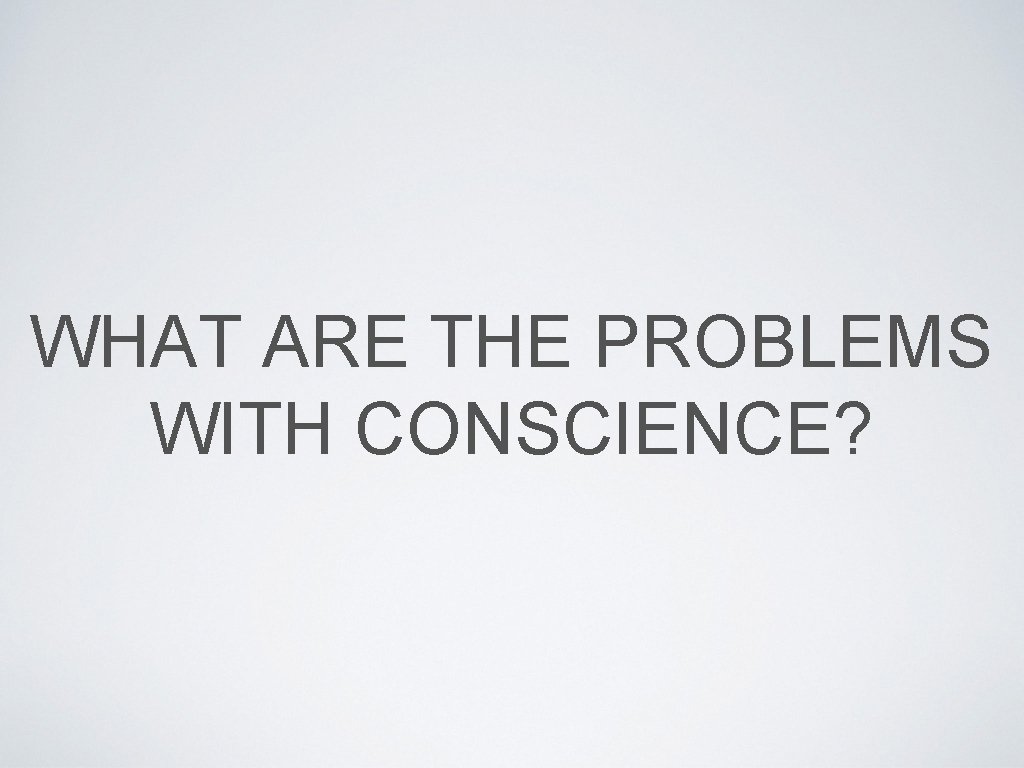 WHAT ARE THE PROBLEMS WITH CONSCIENCE? 