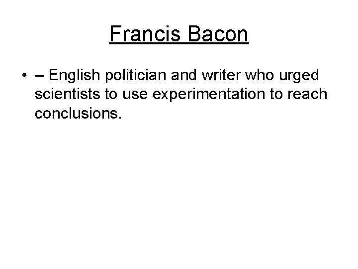 Francis Bacon • – English politician and writer who urged scientists to use experimentation