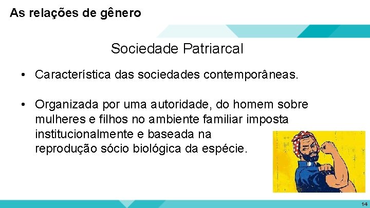 As relações de gênero Sociedade Patriarcal • Característica das sociedades contemporâneas. • Organizada por