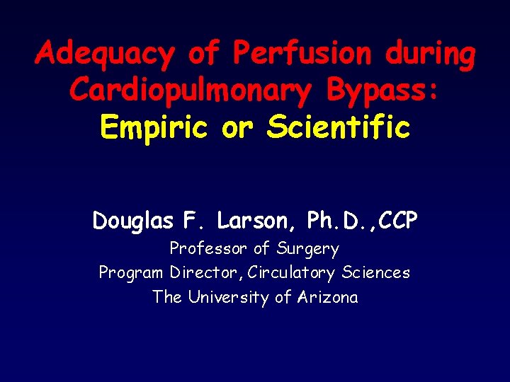Adequacy of Perfusion during Cardiopulmonary Bypass: Empiric or Scientific Douglas F. Larson, Ph. D.