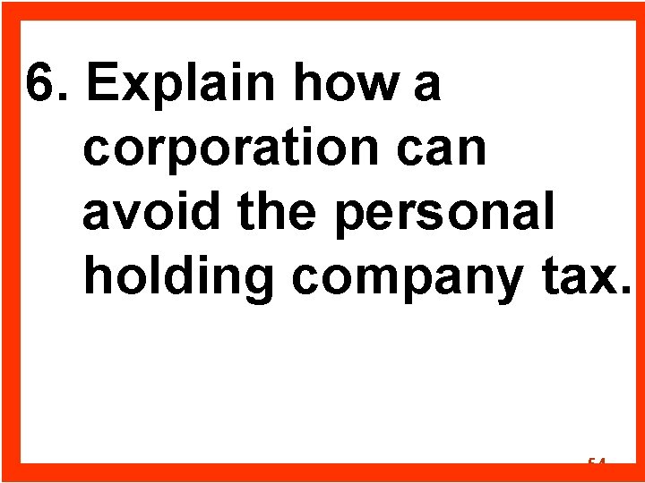 6. Explain how a corporation can avoid the personal holding company tax. 54 