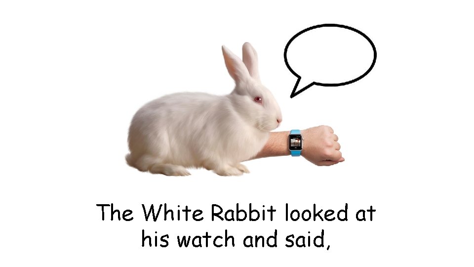 The White Rabbit looked at his watch and said, 