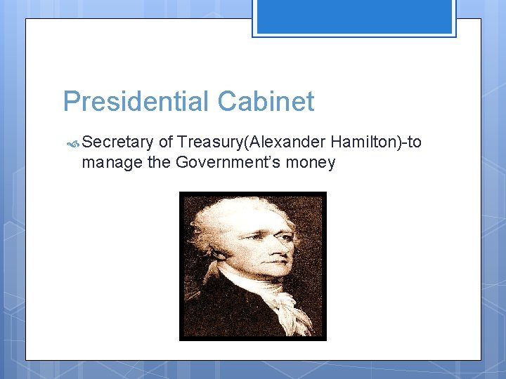 Presidential Cabinet Secretary of Treasury(Alexander Hamilton)-to manage the Government’s money 