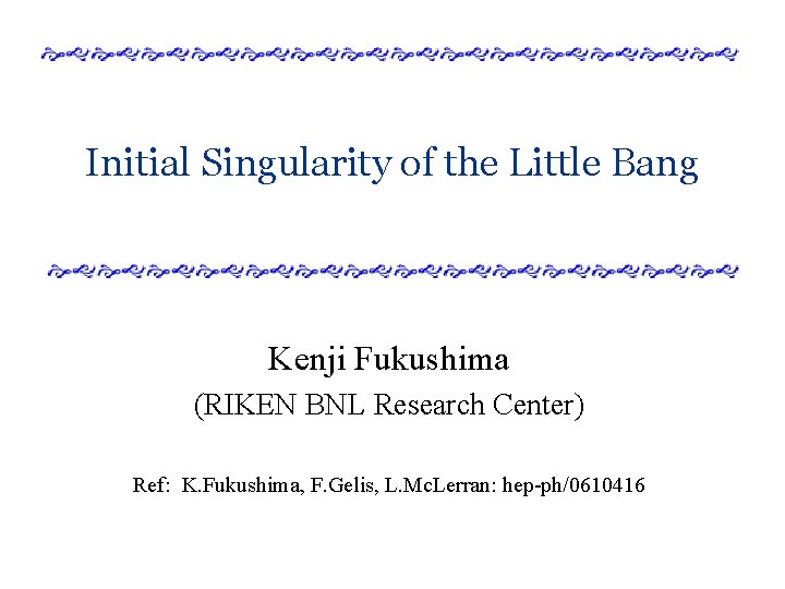 Initial Singularity of the Little Bang Kenji Fukushima (RIKEN BNL Research Center) Ref: K.