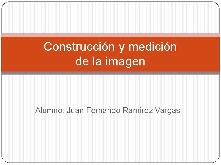 Construcción y medición de la imagen Alumno: Juan Fernando Ramírez Vargas 