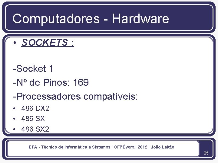 Computadores - Hardware • SOCKETS : -Socket 1 -Nº de Pinos: 169 -Processadores compatíveis: