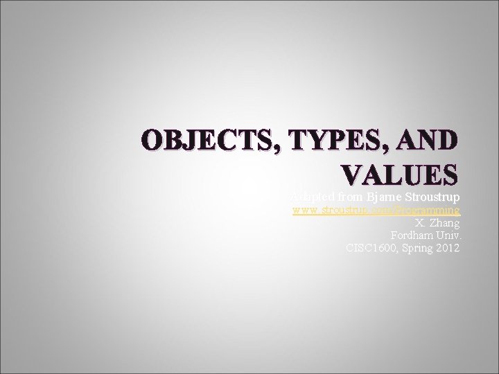 OBJECTS, TYPES, AND VALUES Adapted from Bjarne Stroustrup www. stroustrup. com/Programming X. Zhang Fordham